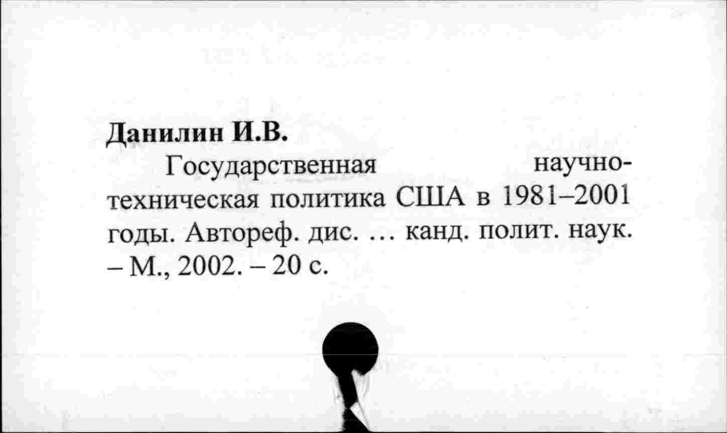 ﻿Данилин И.В.
Г осударственная	научно-
техническая политика США в 1981-2001 годы. Автореф. дис. ... канд. полит, наук. -М., 2002.-20 с.